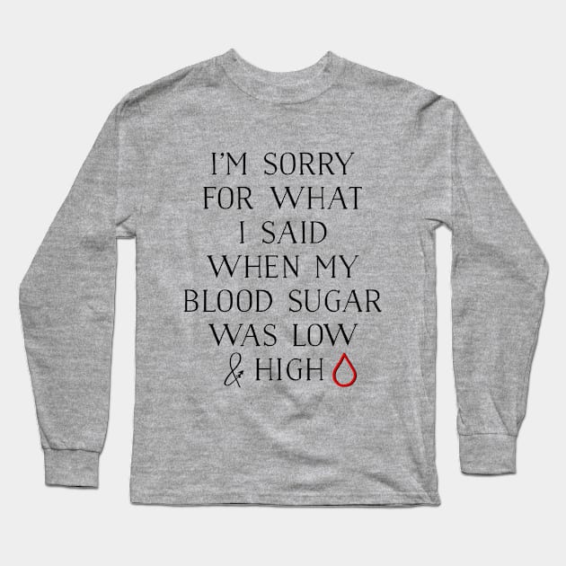 I'M SORRY FOR WHAT I SAID WHEN MY BLOOD SUGAR WAS LOW AND HIGH Long Sleeve T-Shirt by TheDiabeticJourney